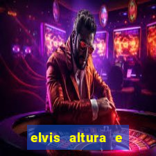 elvis altura e peso elvis bugalu altura e